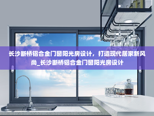 长沙断桥铝合金门窗阳光房设计，打造现代居家新风尚_长沙断桥铝合金门窗阳光房设计