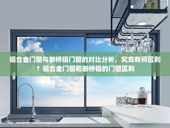铝合金门窗与断桥铝门窗的对比分析，究竟有何区别？铝合金门窗和断桥铝的门窗区别