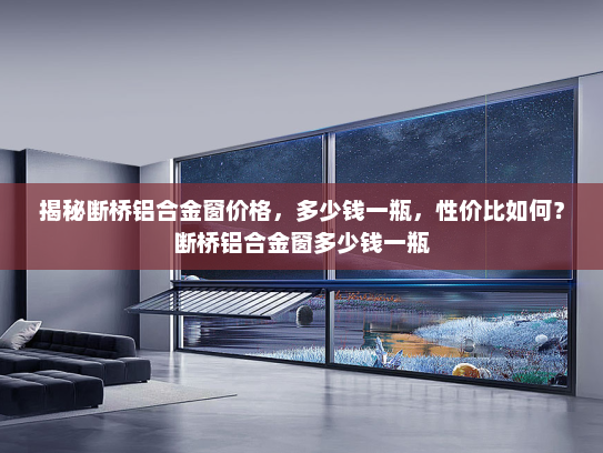 揭秘断桥铝合金窗价格，多少钱一瓶，性价比如何？断桥铝合金窗多少钱一瓶