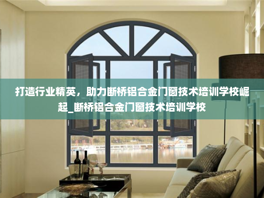 打造行业精英，助力断桥铝合金门窗技术培训学校崛起_断桥铝合金门窗技术培训学校