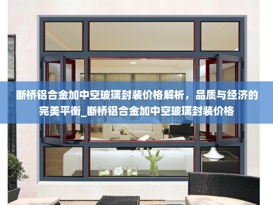 断桥铝合金加中空玻璃封装价格解析，品质与经济的完美平衡_断桥铝合金加中空玻璃封装价格