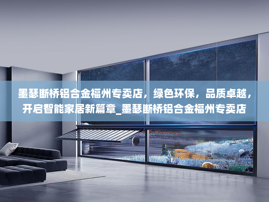 墨瑟断桥铝合金福州专卖店，绿色环保，品质卓越，开启智能家居新篇章_墨瑟断桥铝合金福州专卖店