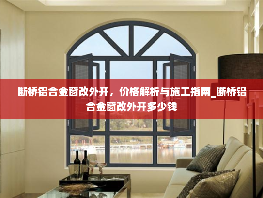 断桥铝合金窗改外开，价格解析与施工指南_断桥铝合金窗改外开多少钱