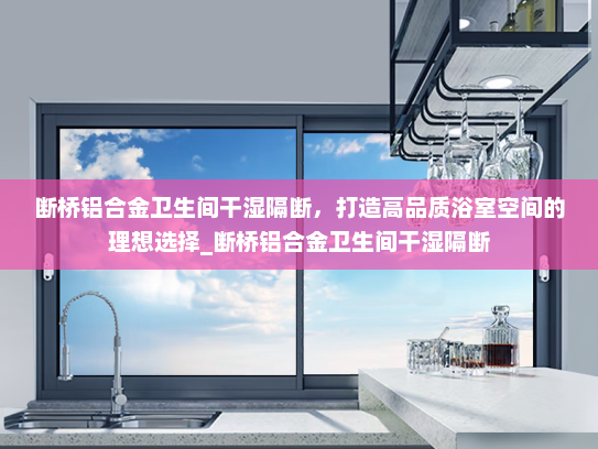 断桥铝合金卫生间干湿隔断，打造高品质浴室空间的理想选择_断桥铝合金卫生间干湿隔断