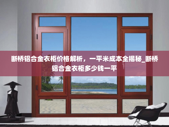 断桥铝合金衣柜价格解析，一平米成本全揭秘_断桥铝合金衣柜多少钱一平