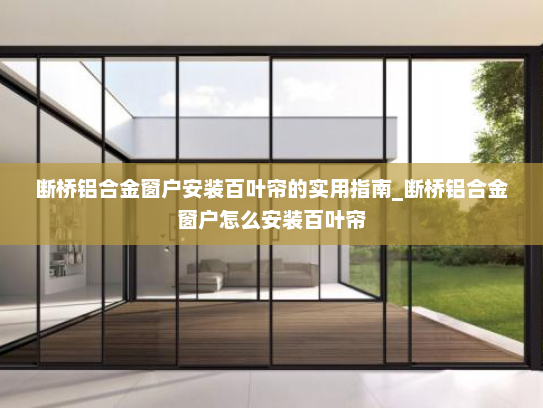 断桥铝合金窗户安装百叶帘的实用指南_断桥铝合金窗户怎么安装百叶帘