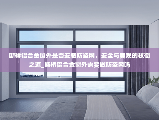 断桥铝合金窗外是否安装防盗网，安全与美观的权衡之道_断桥铝合金窗外需要做防盗网吗