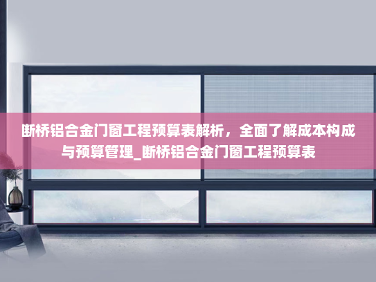 断桥铝合金门窗工程预算表解析，全面了解成本构成与预算管理_断桥铝合金门窗工程预算表