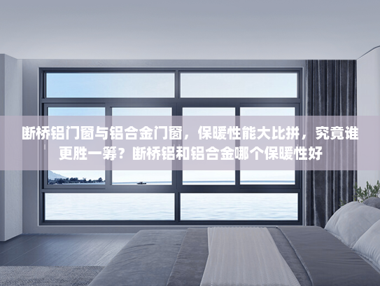 断桥铝门窗与铝合金门窗，保暖性能大比拼，究竟谁更胜一筹？断桥铝和铝合金哪个保暖性好