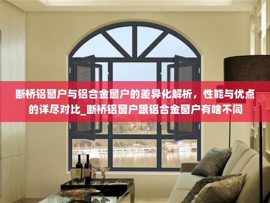 断桥铝窗户与铝合金窗户的差异化解析，性能与优点的详尽对比_断桥铝窗户跟铝合金窗户有啥不同