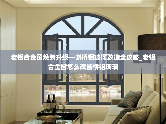 老铝合金窗焕新升级—断桥铝玻璃改造全攻略_老铝合金窗怎么改断桥铝玻璃