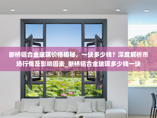 断桥铝合金玻璃价格揭秘，一块多少钱？深度解析市场行情及影响因素_断桥铝合金玻璃多少钱一块