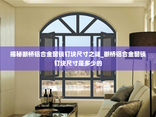 揭秘断桥铝合金窗锁钉块尺寸之谜_断桥铝合金窗锁钉块尺寸是多少的 揭秘断桥铝合金窗锁钉块尺寸之谜_断桥铝合金窗锁钉块尺寸是多少的