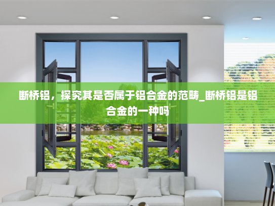 断桥铝，探究其是否属于铝合金的范畴_断桥铝是铝合金的一种吗