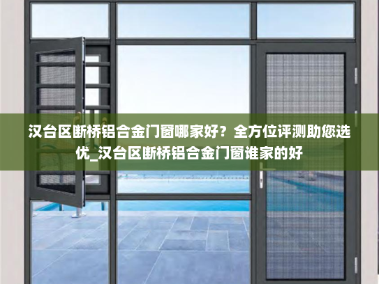 汉台区断桥铝合金门窗哪家好？全方位评测助您选优_汉台区断桥铝合金门窗谁家的好