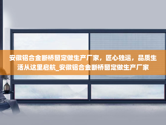 安徽铝合金断桥窗定做生产厂家，匠心独运，品质生活从这里启航_安徽铝合金断桥窗定做生产厂家