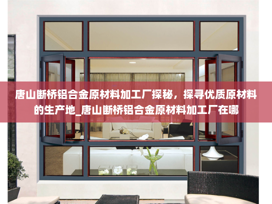 唐山断桥铝合金原材料加工厂探秘，探寻优质原材料的生产地_唐山断桥铝合金原材料加工厂在哪