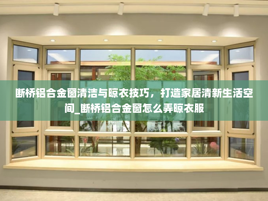 断桥铝合金窗清洁与晾衣技巧，打造家居清新生活空间_断桥铝合金窗怎么弄晾衣服