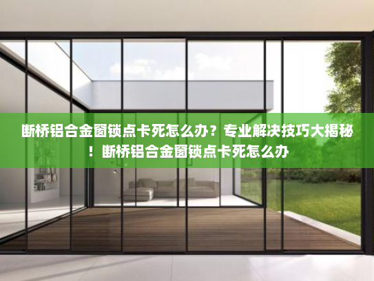 断桥铝合金窗锁点卡死怎么办？专业解决技巧大揭秘！断桥铝合金窗锁点卡死怎么办