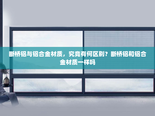 断桥铝与铝合金材质，究竟有何区别？断桥铝和铝合金材质一样吗