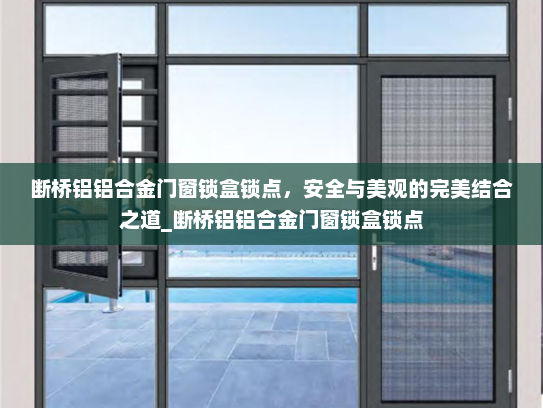 断桥铝铝合金门窗锁盒锁点，安全与美观的完美结合之道_断桥铝铝合金门窗锁盒锁点