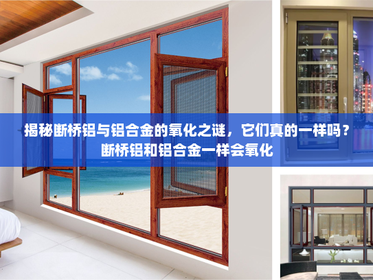 揭秘断桥铝与铝合金的氧化之谜，它们真的一样吗？断桥铝和铝合金一样会氧化