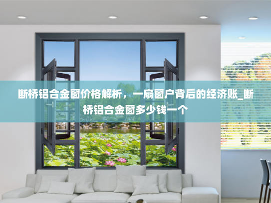 断桥铝合金窗价格解析，一扇窗户背后的经济账_断桥铝合金窗多少钱一个