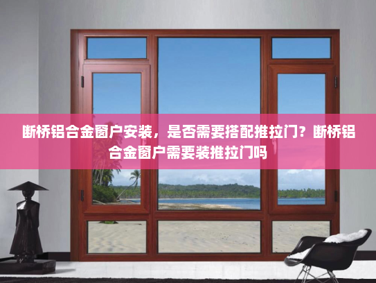断桥铝合金窗户安装，是否需要搭配推拉门？断桥铝合金窗户需要装推拉门吗