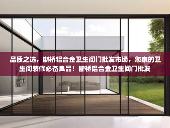 品质之选，断桥铝合金卫生间门批发市场，您家的卫生间装修必备良品！断桥铝合金卫生间门批发