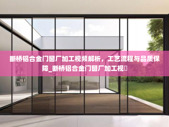 断桥铝合金门窗厂加工视频解析，工艺流程与品质保障_断桥铝合金门窗厂加工视頻