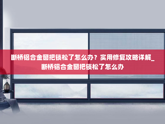断桥铝合金窗把锁松了怎么办？实用修复攻略详解_断桥铝合金窗把锁松了怎么办