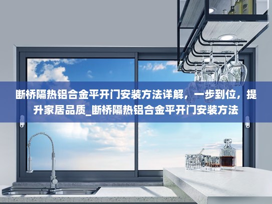 断桥隔热铝合金平开门安装方法详解，一步到位，提升家居品质_断桥隔热铝合金平开门安装方法