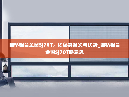 断桥铝合金窗SJ70T，揭秘其含义与优势_断桥铝合金窗SJ70T啥意思