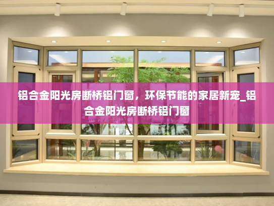 铝合金阳光房断桥铝门窗，环保节能的家居新宠_铝合金阳光房断桥铝门窗