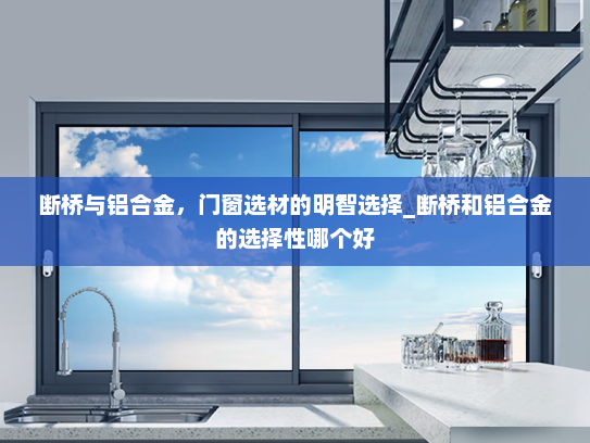 断桥与铝合金，门窗选材的明智选择_断桥和铝合金的选择性哪个好