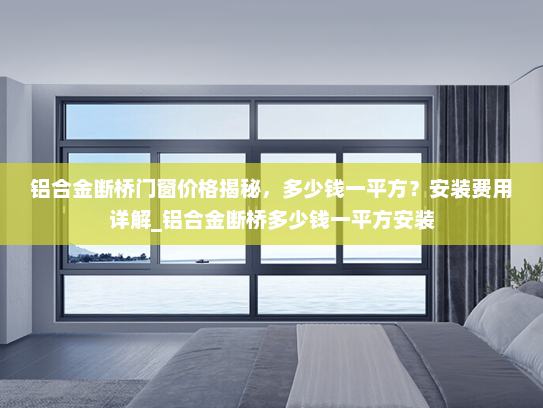 铝合金断桥门窗价格揭秘，多少钱一平方？安装费用详解_铝合金断桥多少钱一平方安装