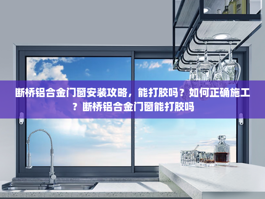 断桥铝合金门窗安装攻略，能打胶吗？如何正确施工？断桥铝合金门窗能打胶吗
