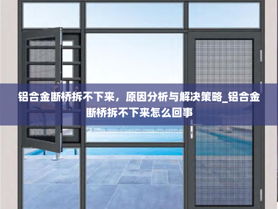 铝合金断桥拆不下来，原因分析与解决策略_铝合金断桥拆不下来怎么回事
