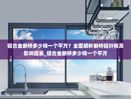 铝合金断桥多少钱一个平方？全面解析断桥铝价格及影响因素_铝合金断桥多少钱一个平方