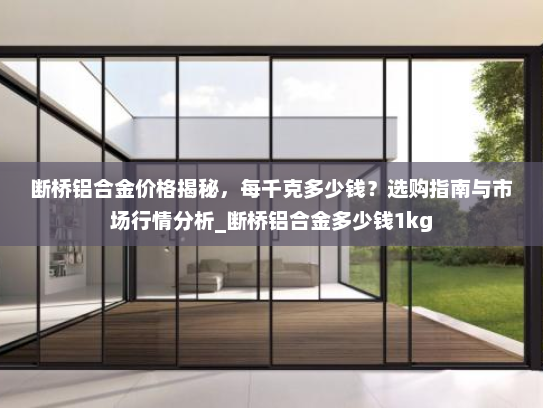断桥铝合金价格揭秘，每千克多少钱？选购指南与市场行情分析_断桥铝合金多少钱1kg