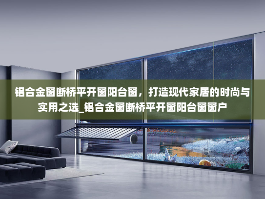 铝合金窗断桥平开窗阳台窗，打造现代家居的时尚与实用之选_铝合金窗断桥平开窗阳台窗窗户