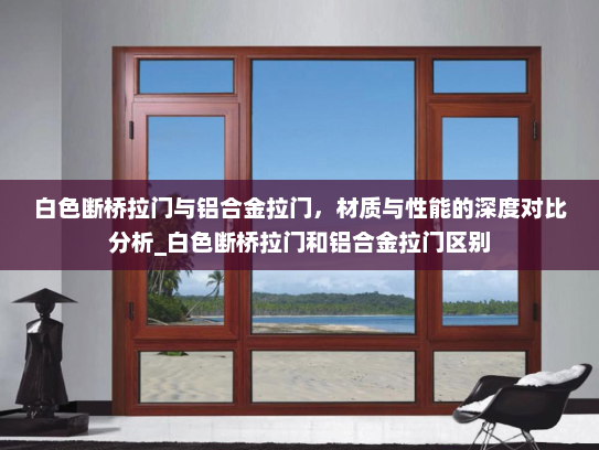 白色断桥拉门与铝合金拉门，材质与性能的深度对比分析_白色断桥拉门和铝合金拉门区别