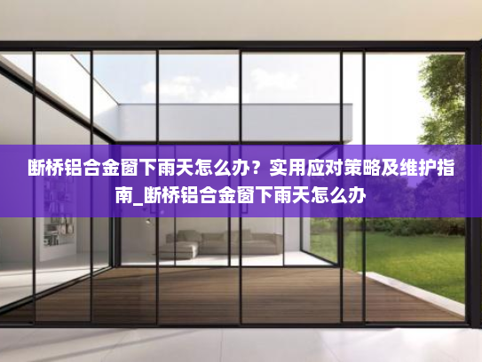 断桥铝合金窗下雨天怎么办？实用应对策略及维护指南_断桥铝合金窗下雨天怎么办