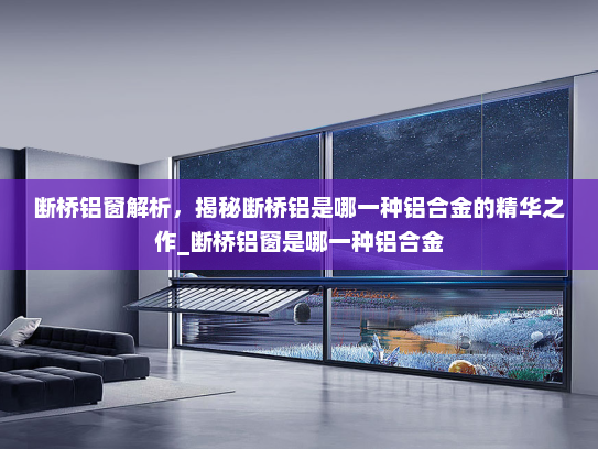 断桥铝窗解析,揭秘断桥铝是哪一种铝合金的精华之作_断桥铝窗是哪一种铝合金 断桥铝窗解析,揭秘断桥铝是哪一种铝合金的精华之作_断桥铝窗是哪一种铝合金