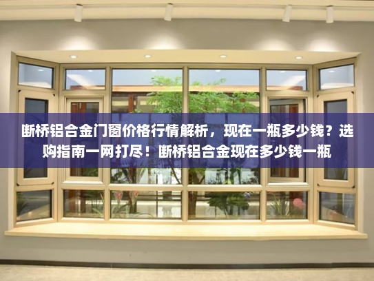 断桥铝合金门窗价格行情解析，现在一瓶多少钱？选购指南一网打尽！断桥铝合金现在多少钱一瓶