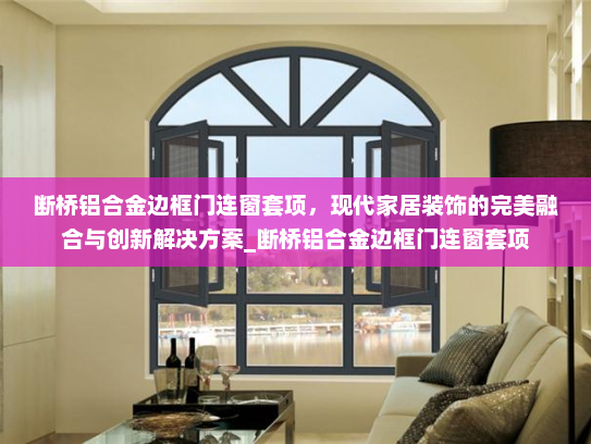 断桥铝合金边框门连窗套项，现代家居装饰的完美融合与创新解决方案_断桥铝合金边框门连窗套项