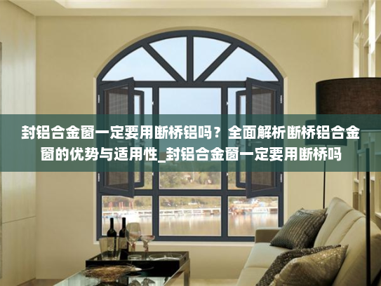 封铝合金窗一定要用断桥铝吗？全面解析断桥铝合金窗的优势与适用性_封铝合金窗一定要用断桥吗