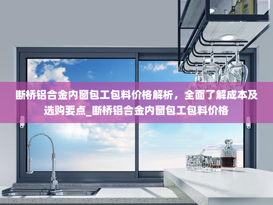 断桥铝合金内窗包工包料价格解析，全面了解成本及选购要点_断桥铝合金内窗包工包料价格