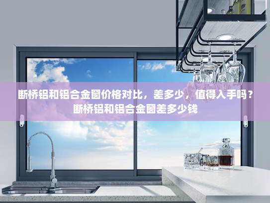 断桥铝和铝合金窗价格对比，差多少，值得入手吗？断桥铝和铝合金窗差多少钱