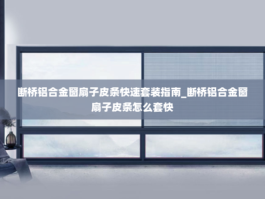 断桥铝合金窗扇子皮条快速套装指南_断桥铝合金窗扇子皮条怎么套快
